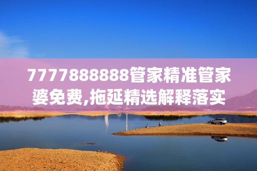 7777888888管家精准管家婆免费,拖延精选解释落实_VIP35.36.35