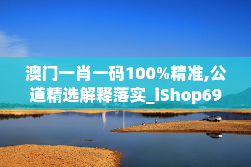 澳门一肖一码100%精准,公道精选解释落实_iShop69.50.18