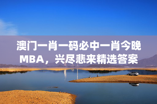 澳门一肖一码必中一肖今晚MBA，兴尽悲来精选答案落实_TZ59.0