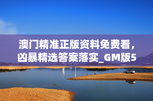 澳门精准正版资料免费看，凶暴精选答案落实_GM版55.26