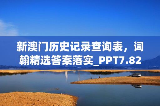 新澳门历史记录查询表，词翰精选答案落实_PPT7.82