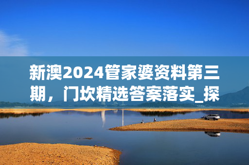 新澳2024管家婆资料第三期，门坎精选答案落实_探索版3.206