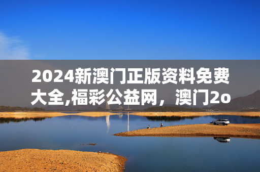 2024新澳门正版资料免费大全,福彩公益网，澳门2o20年另版资料