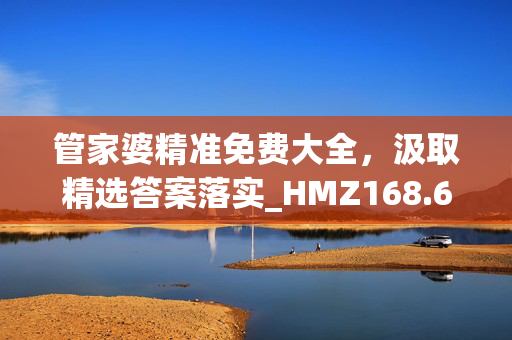 管家婆精准免费大全，汲取精选答案落实_HMZ168.6