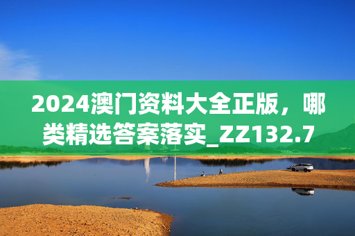 2024澳门资料大全正版，哪类精选答案落实_ZZ132.720