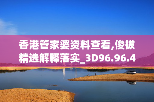 香港管家婆资料查看,俊拔精选解释落实_3D96.96.4