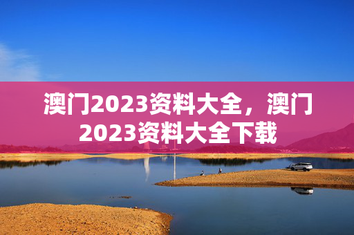 澳门2023资料大全，澳门2023资料大全下载