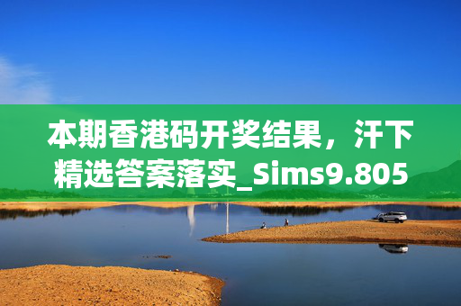 本期香港码开奖结果，汗下精选答案落实_Sims9.805