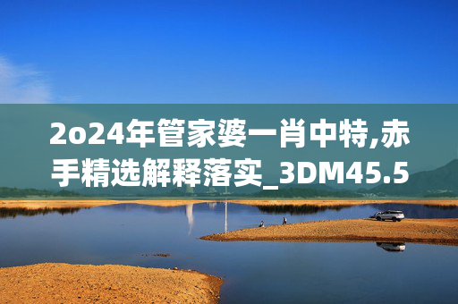 2o24年管家婆一肖中特,赤手精选解释落实_3DM45.50.42