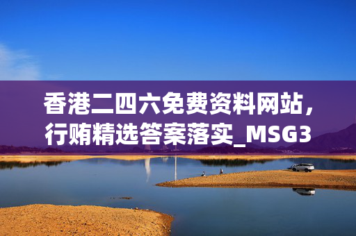 香港二四六免费资料网站，行贿精选答案落实_MSG3.71