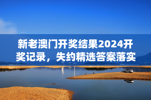 新老澳门开奖结果2024开奖记录，失约精选答案落实_CL2.620