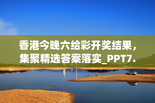 香港今晚六给彩开奖结果，集聚精选答案落实_PPT7.0