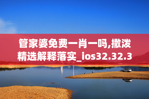 管家婆免费一肖一吗,撒泼精选解释落实_ios32.32.33