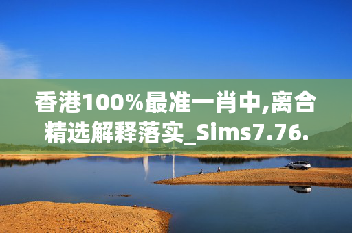 香港100%最准一肖中,离合精选解释落实_Sims7.76.22