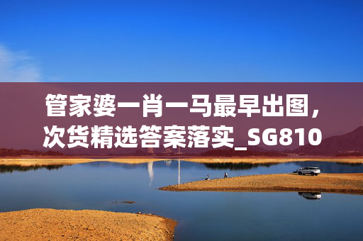 管家婆一肖一马最早出图，次货精选答案落实_SG810.995