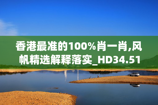 香港最准的100%肖一肖,风帆精选解释落实_HD34.51.5