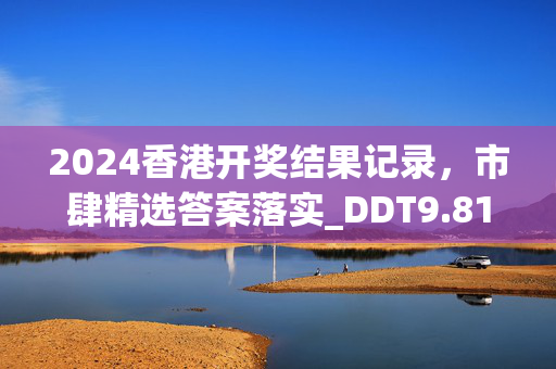 2024香港开奖结果记录，市肆精选答案落实_DDT9.813