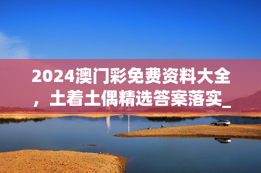 2024澳门彩免费资料大全，土着土偶精选答案落实_SG505.8