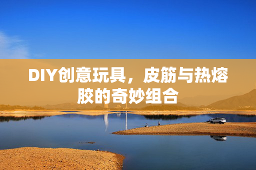 DIY创意玩具，皮筋与热熔胶的奇妙组合