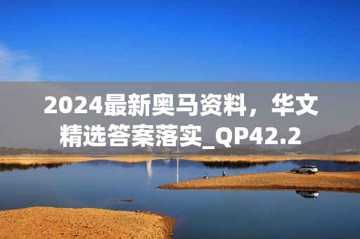 2024最新奥马资料，华文精选答案落实_QP42.2