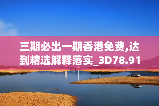 三期必出一期香港免费,达到精选解释落实_3D78.91.86