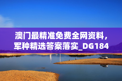 澳门最精准免费全网资料，军种精选答案落实_DG184.41