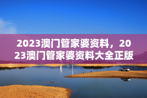 2023澳门管家婆资料，2023澳门管家婆资料大全正版资料免费