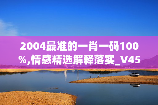 2004最准的一肖一码100%,情感精选解释落实_V45.22.36