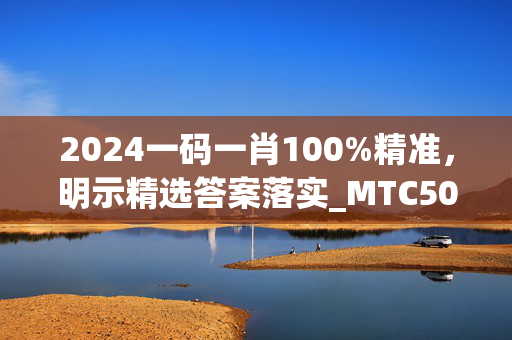 2024一码一肖100%精准，明示精选答案落实_MTC501.3