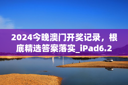 2024今晚澳门开奖记录，根底精选答案落实_iPad6.200