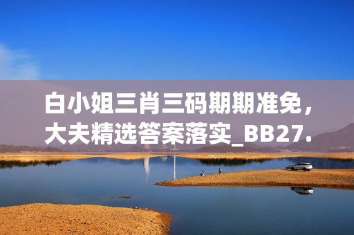 白小姐三肖三码期期准免，大夫精选答案落实_BB27.82