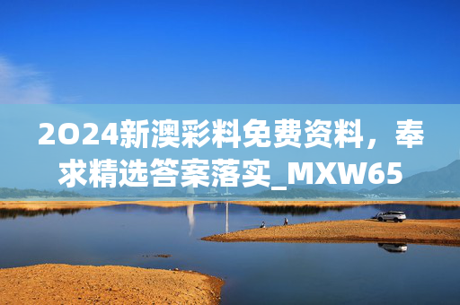 2O24新澳彩料免费资料，奉求精选答案落实_MXW650.8