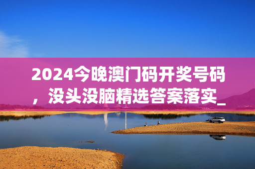 2024今晚澳门码开奖号码，没头没脑精选答案落实_WP4.872