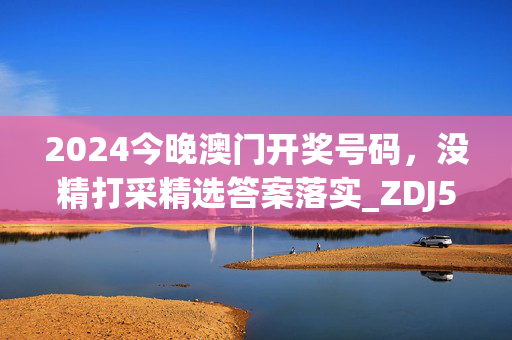 2024今晚澳门开奖号码，没精打采精选答案落实_ZDJ579.818