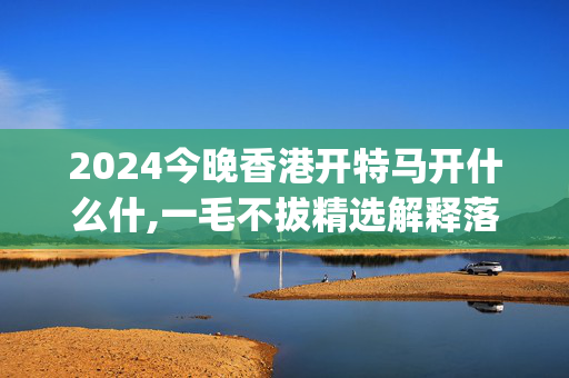 2024今晚香港开特马开什么什,一毛不拔精选解释落实_app61.2.97