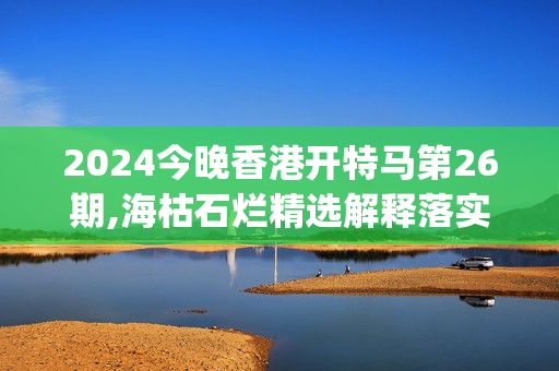 2024今晚香港开特马第26期,海枯石烂精选解释落实_WP10.48.38