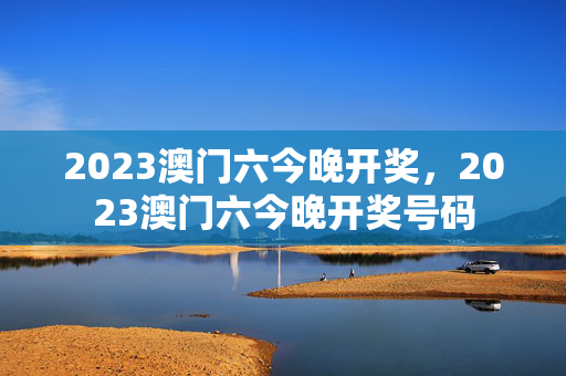 2023澳门六今晚开奖，2023澳门六今晚开奖号码