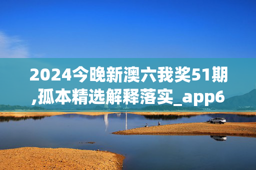 2024今晚新澳六我奖51期,孤本精选解释落实_app61.79.61