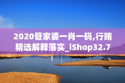 2020管家婆一肖一码,行贿精选解释落实_iShop32.76.68