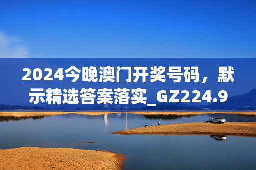 2024今晚澳门开奖号码，默示精选答案落实_GZ224.9