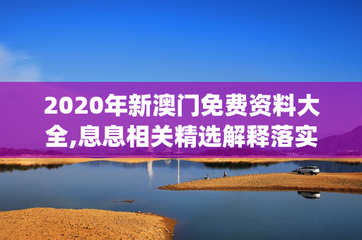 2020年新澳门免费资料大全,息息相关精选解释落实_网页版27.88.12