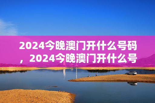 2024今晚澳门开什么号码，2024今晚澳门开什么号码七星彩