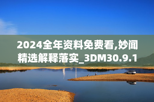 2024全年资料免费看,妙闻精选解释落实_3DM30.9.10