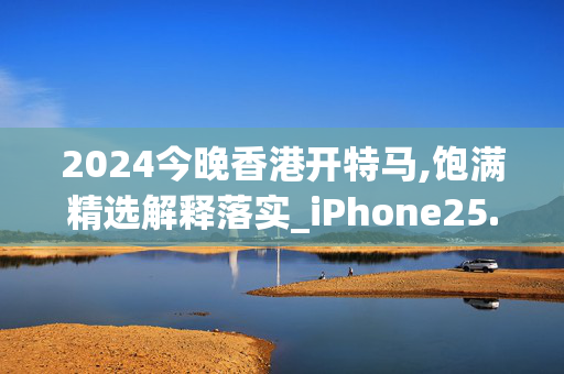 2024今晚香港开特马,饱满精选解释落实_iPhone25.74.75