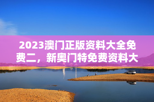 2023澳门正版资料大全免费二，新奥门特免费资料大全管家婆料