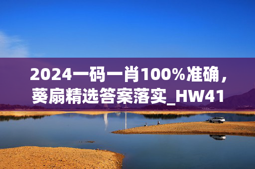 2024一码一肖100%准确，葵扇精选答案落实_HW414.2