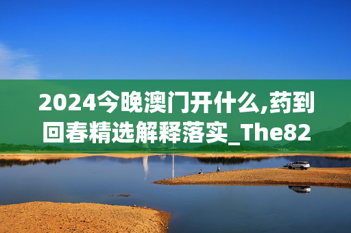 2024今晚澳门开什么,药到回春精选解释落实_The82.79.19