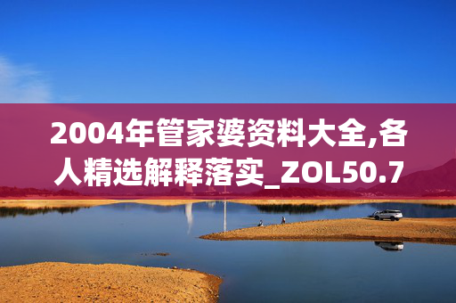 2004年管家婆资料大全,各人精选解释落实_ZOL50.79.50