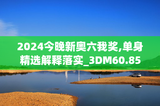 2024今晚新奥六我奖,单身精选解释落实_3DM60.85.11