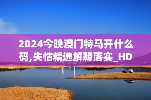 2024今晚澳门特马开什么码,失怙精选解释落实_HD22.52.22